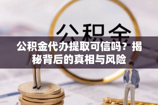 吉首公积金代办提取可信吗？揭秘背后的真相与风险