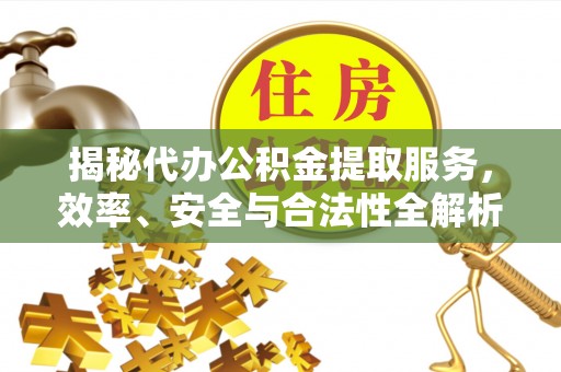 吉首揭秘代办公积金提取服务，效率、安全与合法性全解析