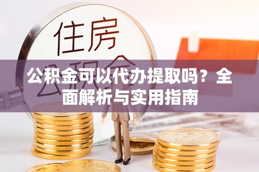 吉首公积金可以代办提取吗？全面解析与实用指南