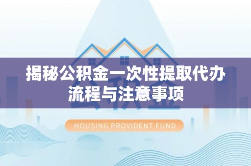吉首揭秘公积金一次性提取代办流程与注意事项