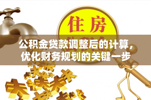 吉首公积金贷款调整后的计算，优化财务规划的关键一步