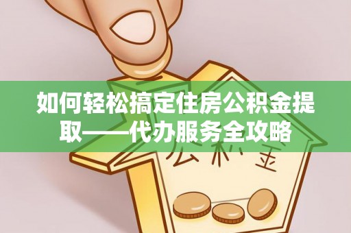 吉首如何轻松搞定住房公积金提取——代办服务全攻略