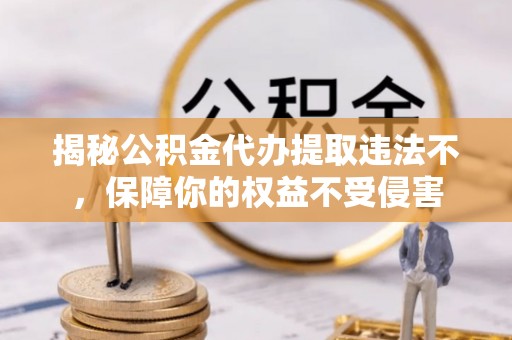 吉首揭秘公积金代办提取违法不，保障你的权益不受侵害
