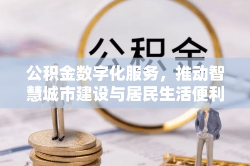 吉首公积金数字化服务，推动智慧城市建设与居民生活便利化