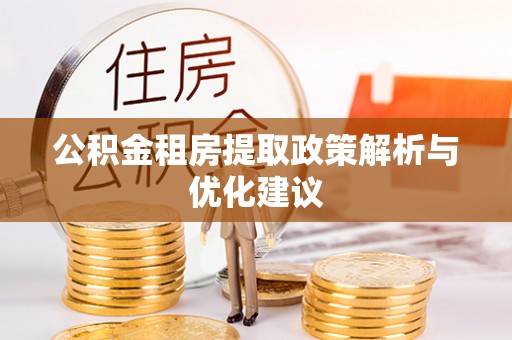 吉首公积金租房提取政策解析与优化建议