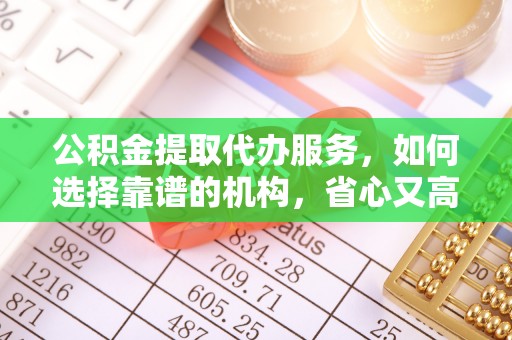 吉首公积金提取代办服务，如何选择靠谱的机构，省心又高效