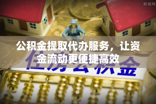 吉首公积金提取代办服务，让资金流动更便捷高效
