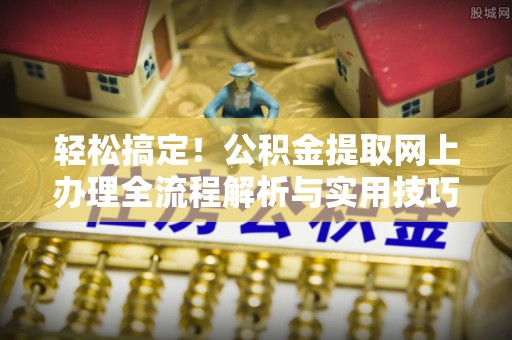 吉首轻松搞定！公积金提取网上办理全流程解析与实用技巧