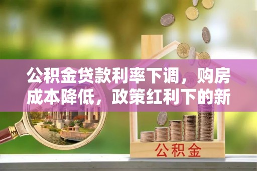 吉首公积金贷款利率下调，购房成本降低，政策红利下的新机遇