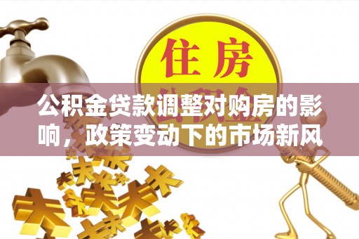 吉首公积金贷款调整对购房的影响，政策变动下的市场新风向