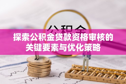 吉首探索公积金贷款资格审核的关键要素与优化策略