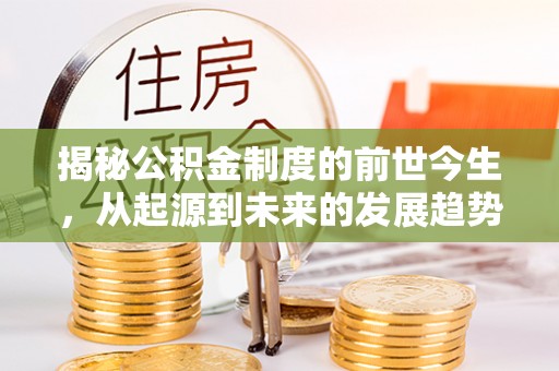 吉首揭秘公积金制度的前世今生，从起源到未来的发展趋势