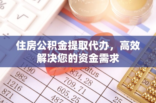 吉首住房公积金提取代办，高效解决您的资金需求