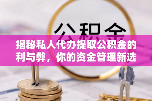 吉首揭秘私人代办提取公积金的利与弊，你的资金管理新选择