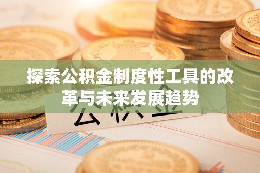 吉首探索公积金制度性工具的改革与未来发展趋势