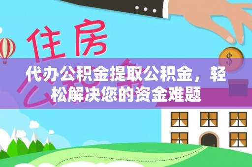 吉首代办公积金提取公积金，轻松解决您的资金难题