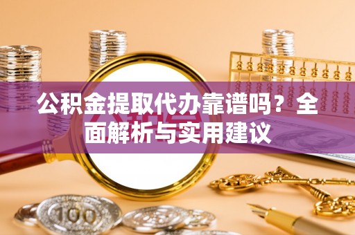 吉首公积金提取代办靠谱吗？全面解析与实用建议