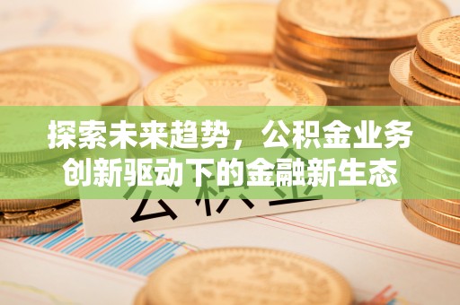 吉首探索未来趋势，公积金业务创新驱动下的金融新生态