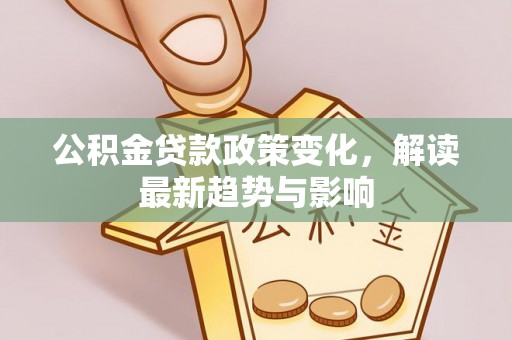 吉首公积金贷款政策变化，解读最新趋势与影响