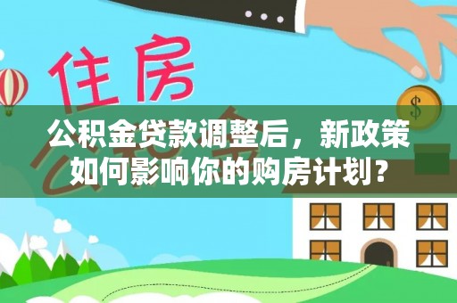 吉首公积金贷款调整后，新政策如何影响你的购房计划？