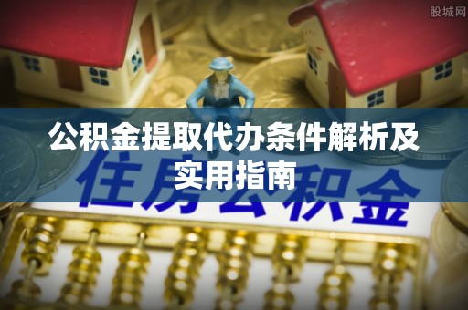 吉首公积金提取代办条件解析及实用指南