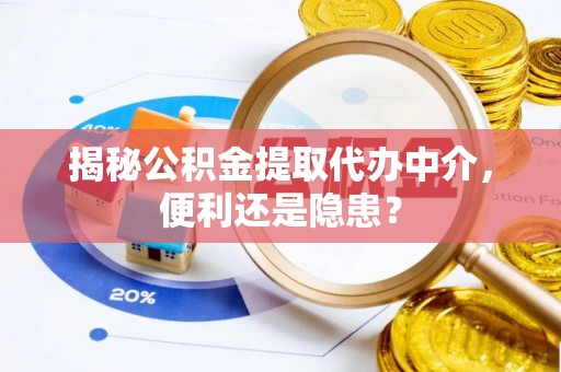 吉首揭秘公积金提取代办中介，便利还是隐患？
