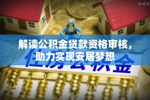 吉首解读公积金贷款资格审核，助力实现安居梦想