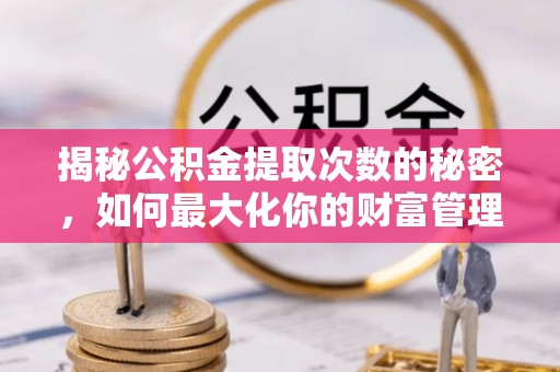 吉首揭秘公积金提取次数的秘密，如何最大化你的财富管理