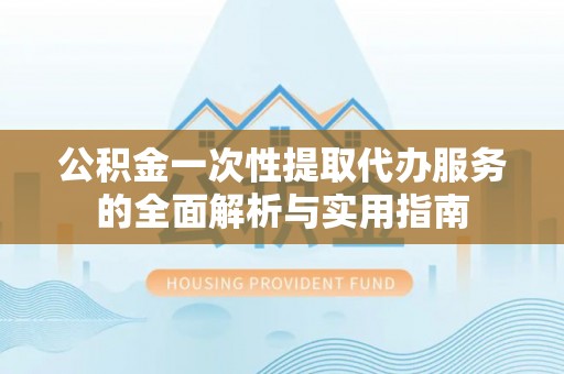 吉首公积金一次性提取代办服务的全面解析与实用指南