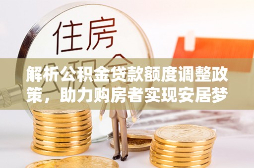 吉首解析公积金贷款额度调整政策，助力购房者实现安居梦想