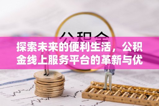 吉首探索未来的便利生活，公积金线上服务平台的革新与优势