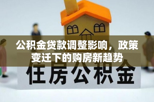 吉首公积金贷款调整影响，政策变迁下的购房新趋势