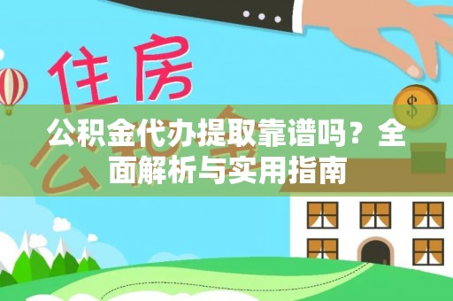吉首公积金代办提取靠谱吗？全面解析与实用指南