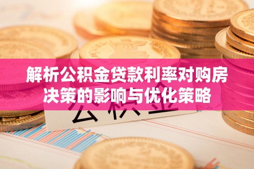 吉首解析公积金贷款利率对购房决策的影响与优化策略