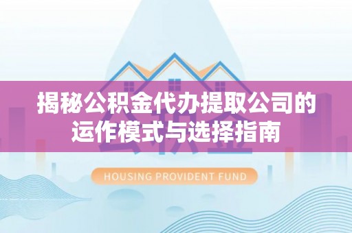 吉首揭秘公积金代办提取公司的运作模式与选择指南