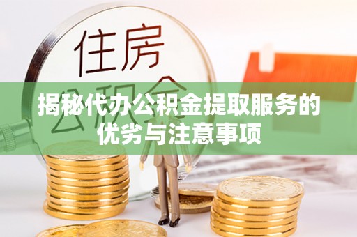 吉首揭秘代办公积金提取服务的优劣与注意事项