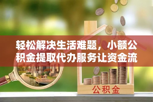 吉首轻松解决生活难题，小额公积金提取代办服务让资金流动更便捷
