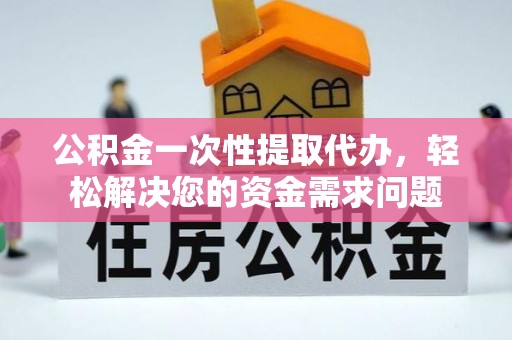 吉首公积金一次性提取代办，轻松解决您的资金需求问题