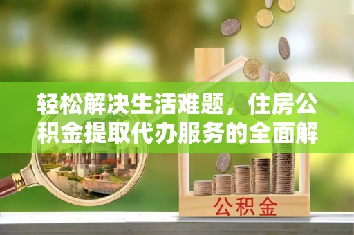 吉首轻松解决生活难题，住房公积金提取代办服务的全面解析
