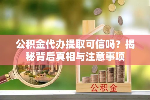 吉首公积金代办提取可信吗？揭秘背后真相与注意事项