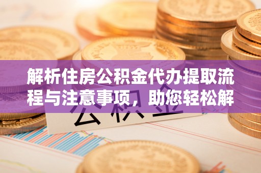 吉首解析住房公积金代办提取流程与注意事项，助您轻松解决资金难题