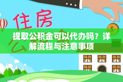 吉首提取公积金可以代办吗？详解流程与注意事项