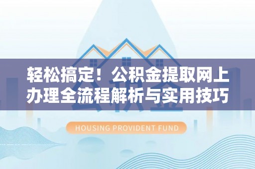 吉首轻松搞定！公积金提取网上办理全流程解析与实用技巧
