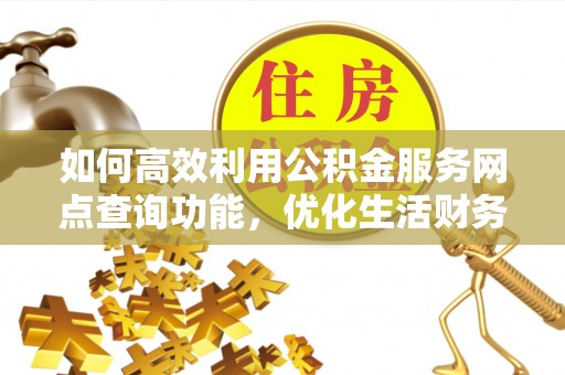 吉首如何高效利用公积金服务网点查询功能，优化生活财务管理