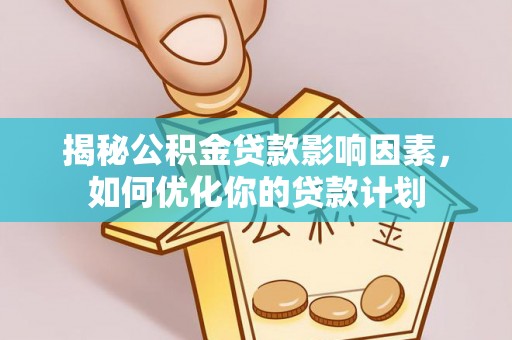 吉首揭秘公积金贷款影响因素，如何优化你的贷款计划
