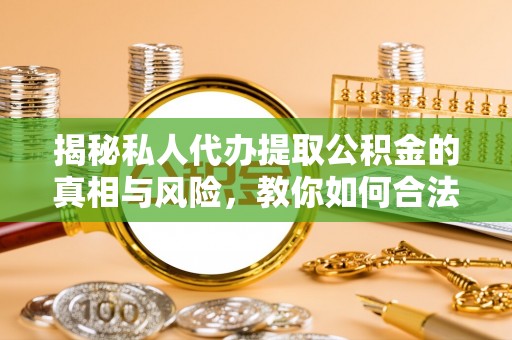 吉首揭秘私人代办提取公积金的真相与风险，教你如何合法合规操作