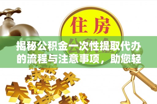 吉首揭秘公积金一次性提取代办的流程与注意事项，助您轻松搞定财务规划