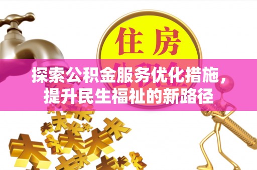 吉首探索公积金服务优化措施，提升民生福祉的新路径
