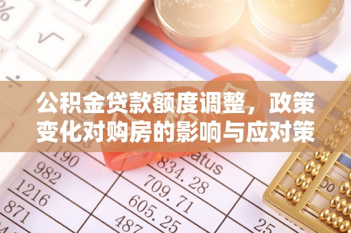 吉首公积金贷款额度调整，政策变化对购房的影响与应对策略