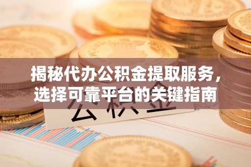 吉首揭秘代办公积金提取服务，选择可靠平台的关键指南